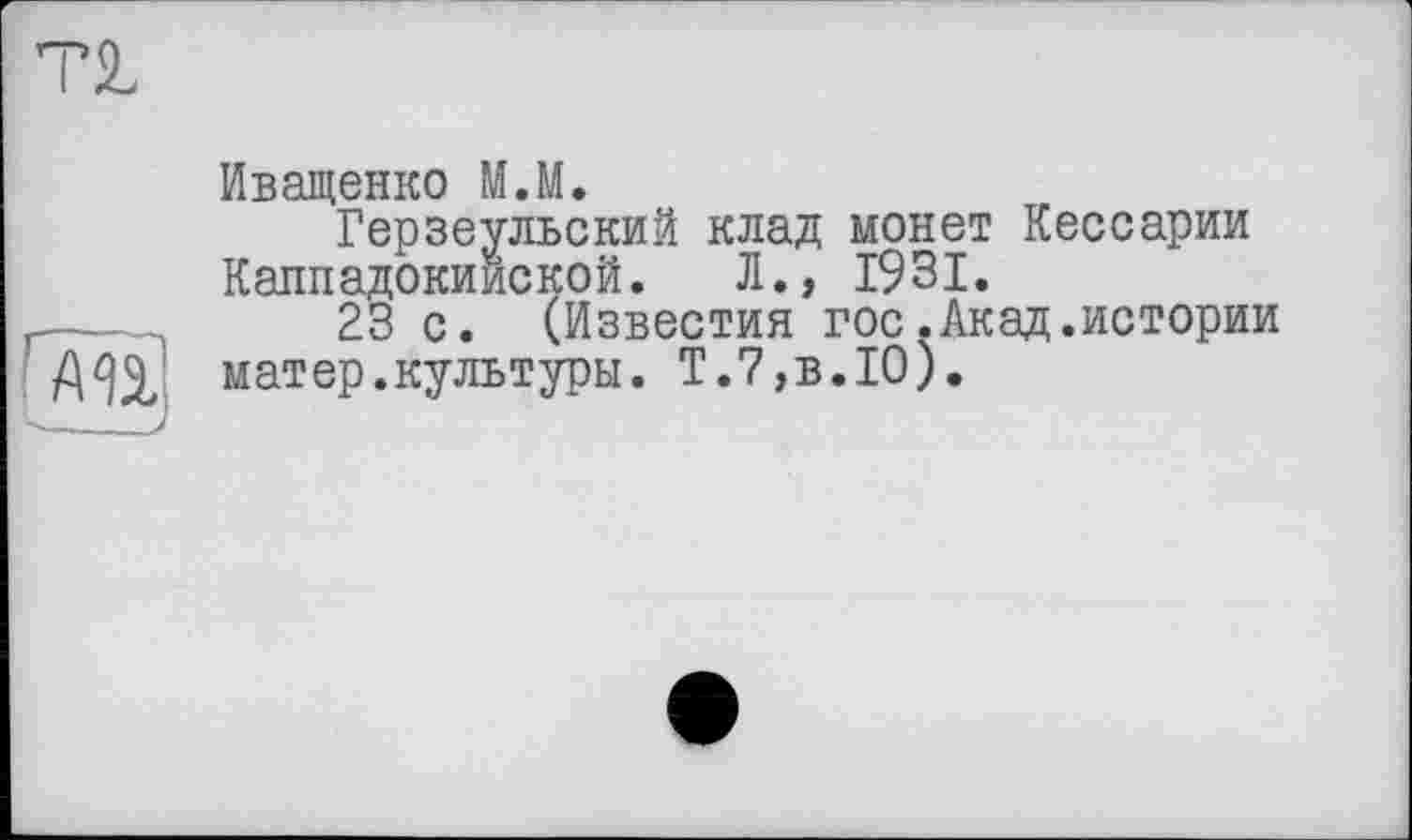 ﻿Иващенко МЛ.
Герзеульский клад монет Кессарии Каппадокийской. Л., 1931.
23 с. (Известия гос.Акад.истории мат ер. куль туры. Т.7,в.Ю).